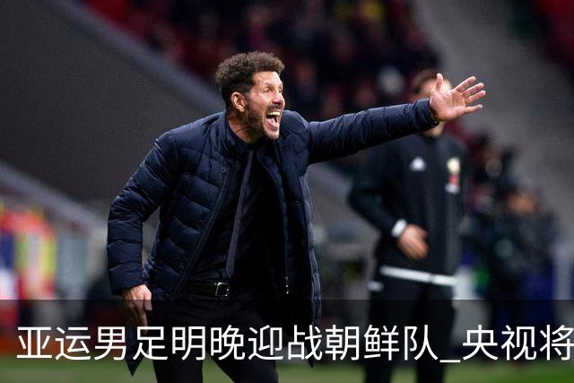 亚运男足明晚迎战朝鲜队 央视将转播
